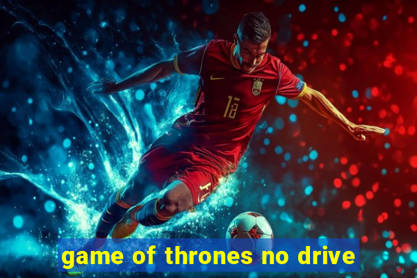 game of thrones no drive