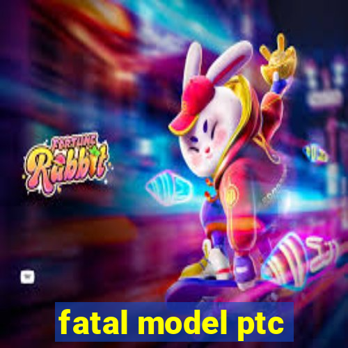 fatal model ptc