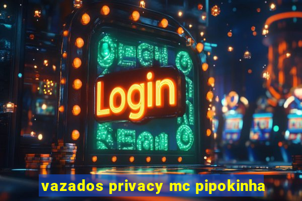 vazados privacy mc pipokinha