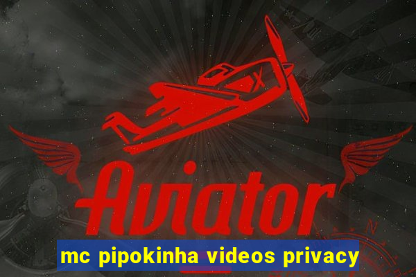 mc pipokinha videos privacy