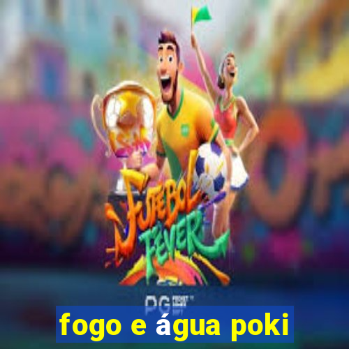 fogo e água poki