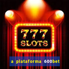 a plataforma 600bet é confiável